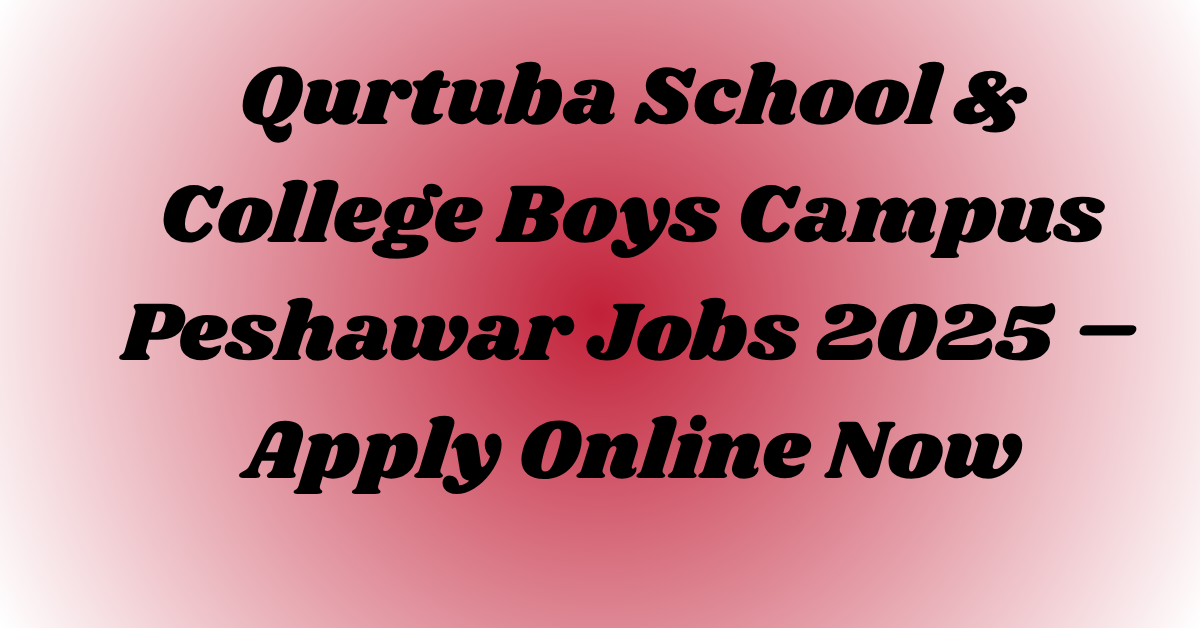 Qurtuba School & College Boys Campus Peshawar Jobs 2025